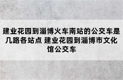 建业花园到淄博火车南站的公交车是几路各站点 建业花园到淄博市文化馆公交车